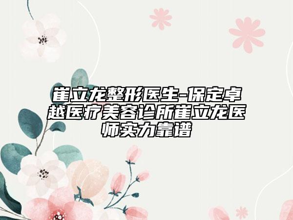 崔立龙整形医生-保定卓越医疗美容诊所崔立龙医师实力靠谱