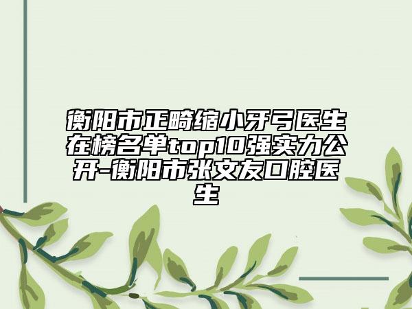 衡阳市正畸缩小牙弓医生在榜名单top10强实力公开-衡阳市张文友口腔医生