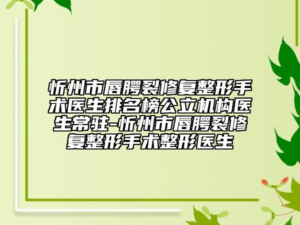 忻州市唇腭裂修复整形手术医生排名榜公立机构医生常驻-忻州市唇腭裂修复整形手术整形医生