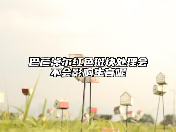 巴彦淖尔红色斑块处理会不会影响生育呢