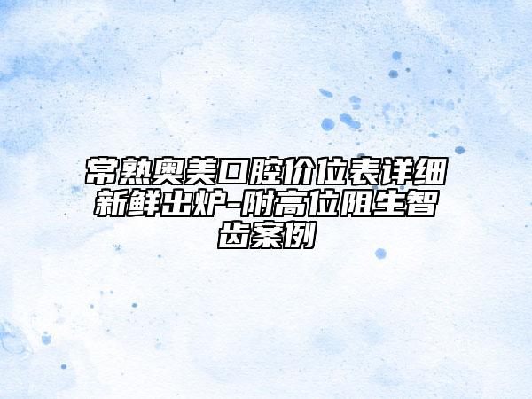 常熟奥美口腔价位表详细新鲜出炉-附高位阻生智齿案例