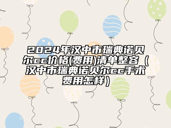 2024年汉中市瑞典诺贝尔cc价格(费用)清单整容（汉中市瑞典诺贝尔cc手术费用怎样）