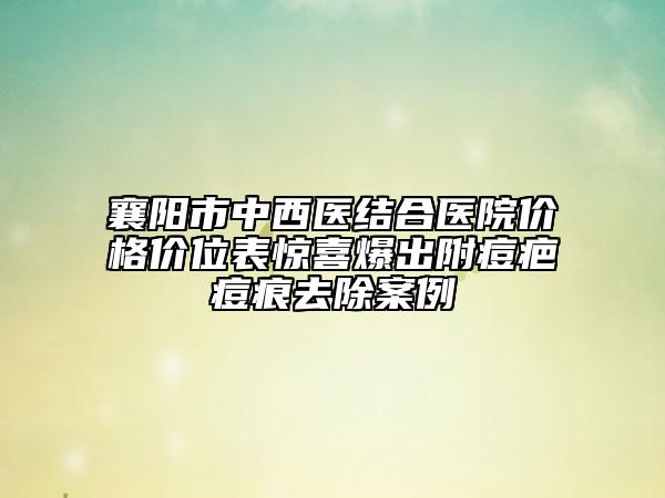 襄阳市中西医结合医院价格价位表惊喜爆出附痘疤痘痕去除案例