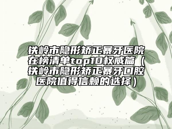 铁岭市隐形矫正暴牙医院在榜清单top10权威篇（铁岭市隐形矫正暴牙口腔医院值得信赖的选择）