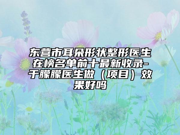 东营市耳朵形状整形医生在榜名单前十最新收录-于朦朦医生做（项目）效果好吗