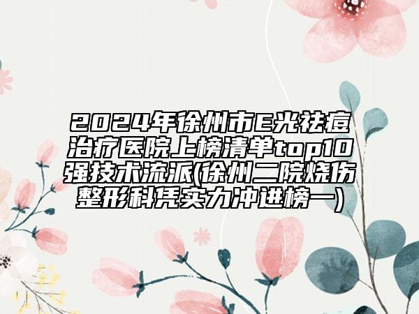 2024年徐州市E光祛痘治疗医院上榜清单top10强技术流派(徐州二院烧伤整形科凭实力冲进榜一)