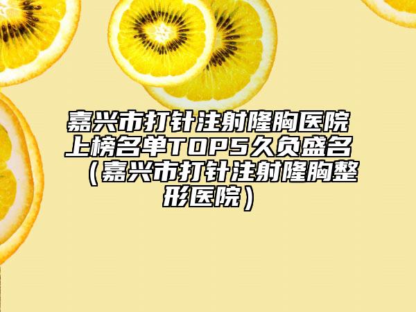 嘉兴市打针注射隆胸医院上榜名单TOP5久负盛名（嘉兴市打针注射隆胸整形医院）