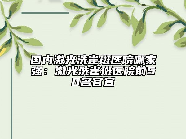 国内激光洗雀斑医院哪家强：激光洗雀斑医院前50名官宣