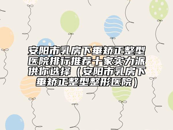 安阳市乳房下垂矫正整型医院排行推荐十家实力派供你选择（安阳市乳房下垂矫正整型整形医院）