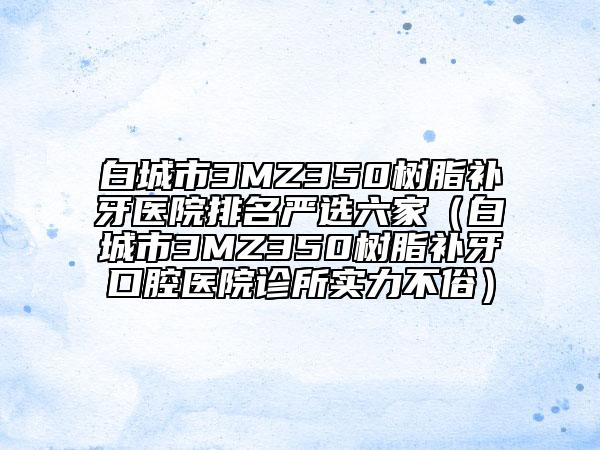 白城市3MZ350树脂补牙医院排名严选六家（白城市3MZ350树脂补牙口腔医院诊所实力不俗）