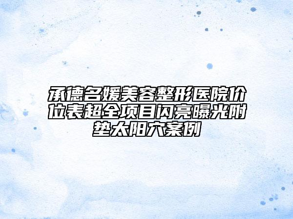 承德名媛美容整形医院价位表超全项目闪亮曝光附垫太阳穴案例