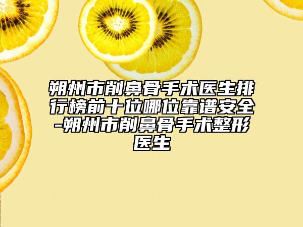 朔州市削鼻骨手术医生排行榜前十位哪位靠谱安全-朔州市削鼻骨手术整形医生