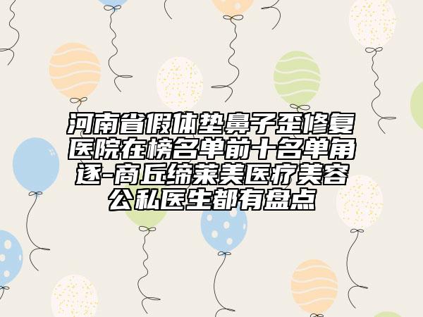 河南省假体垫鼻子歪修复医院在榜名单前十名单角逐-商丘缔莱美医疗美容公私医生都有盘点