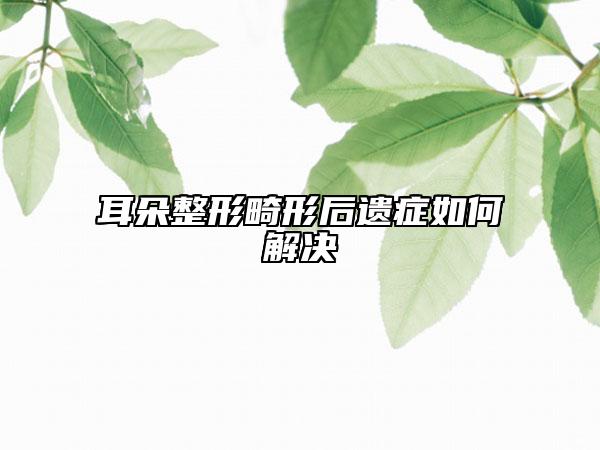 耳朵整形畸形后遗症如何解决