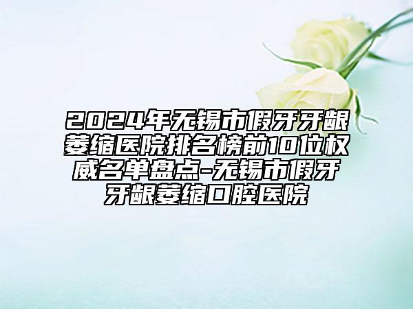 2024年无锡市假牙牙龈萎缩医院排名榜前10位权威名单盘点-无锡市假牙牙龈萎缩口腔医院