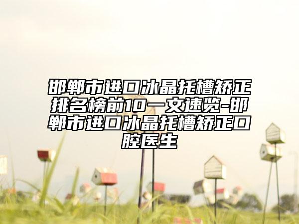 邯郸市进口冰晶托槽矫正排名榜前10一文速览-邯郸市进口冰晶托槽矫正口腔医生