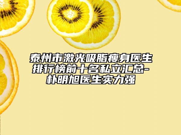 泰州市激光吸脂瘦身医生排行榜前十名私立汇总-朴明旭医生实力强