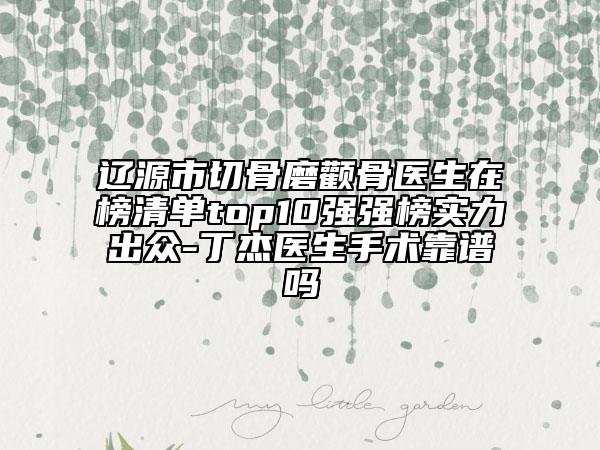 辽源市切骨磨颧骨医生在榜清单top10强强榜实力出众-丁杰医生手术靠谱吗