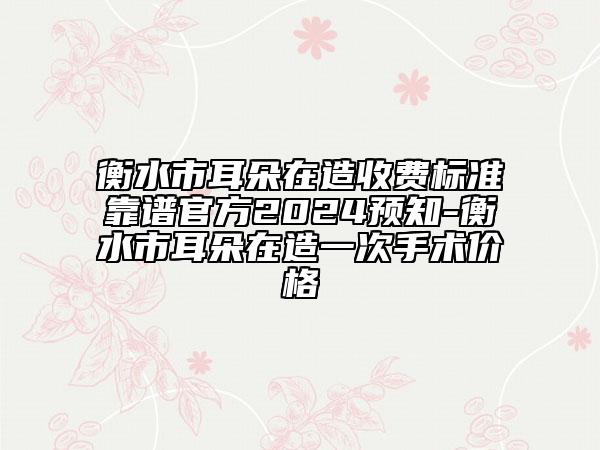 衡水市耳朵在造收费标准靠谱官方2024预知-衡水市耳朵在造一次手术价格