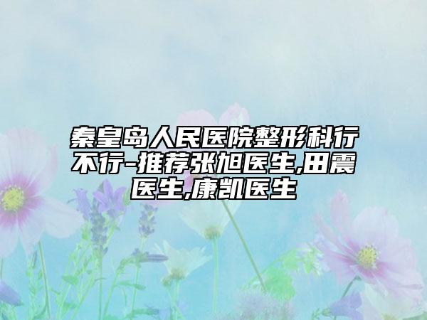 秦皇岛人民医院整形科行不行-推荐张旭医生,田震医生,康凯医生