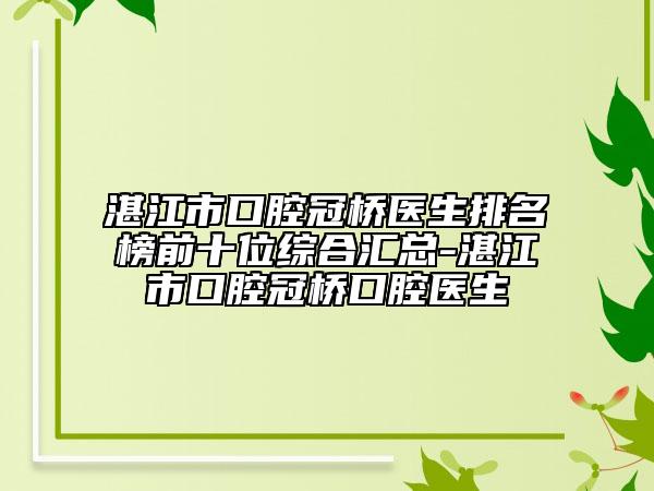 湛江市口腔冠桥医生排名榜前十位综合汇总-湛江市口腔冠桥口腔医生