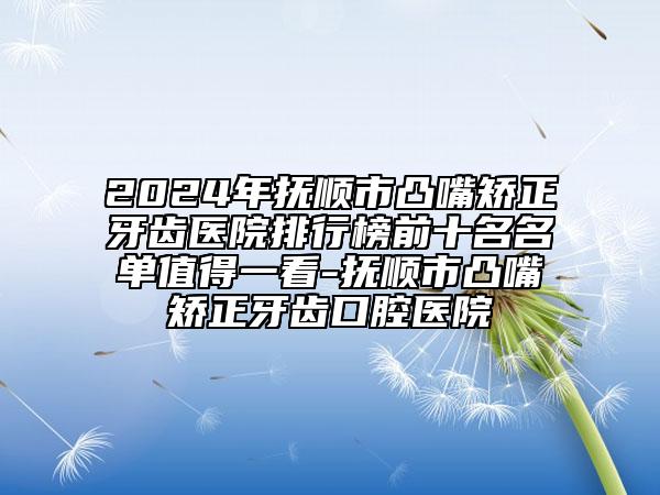 2024年抚顺市凸嘴矫正牙齿医院排行榜前十名名单值得一看-抚顺市凸嘴矫正牙齿口腔医院