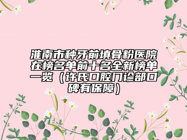 淮南市种牙前填骨粉医院在榜名单前十名全新榜单一览（许氏口腔门诊部口碑有保障）