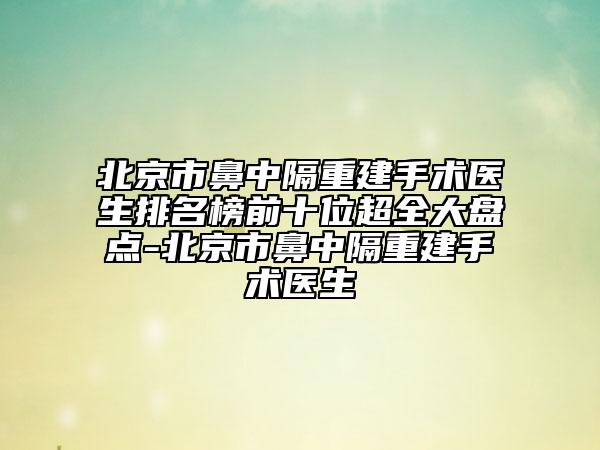 北京市鼻中隔重建手术医生排名榜前十位超全大盘点-北京市鼻中隔重建手术医生