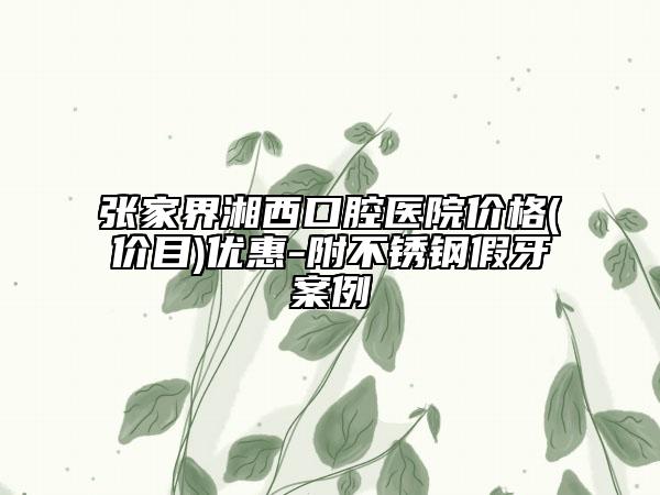 张家界湘西口腔医院价格(价目)优惠-附不锈钢假牙案例