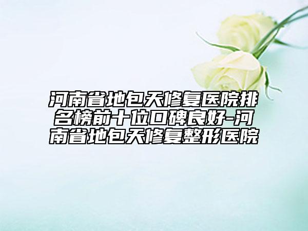 河南省地包天修复医院排名榜前十位口碑良好-河南省地包天修复整形医院