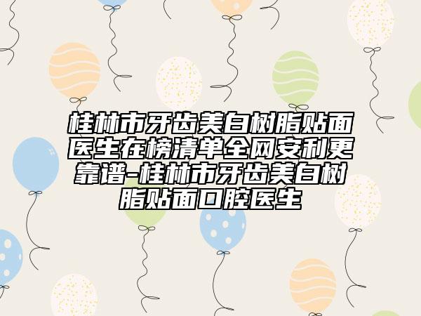 桂林市牙齿美白树脂贴面医生在榜清单全网安利更靠谱-桂林市牙齿美白树脂贴面口腔医生