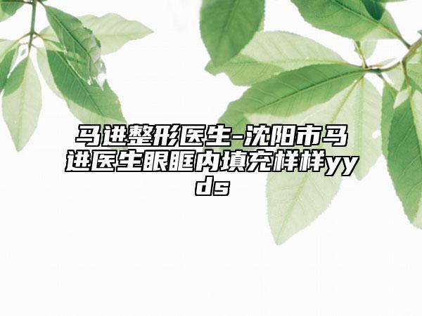 马进整形医生-沈阳市马进医生眼眶内填充样样yyds