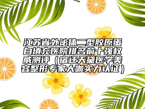 江苏省外泌体二型胶原蛋白填充医院排名前十强权威测评（宿迁天黛医学美容整形专家大咖实力认证）