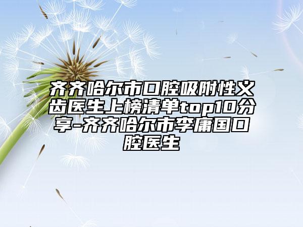 齐齐哈尔市口腔吸附性义齿医生上榜清单top10分享-齐齐哈尔市李庸国口腔医生