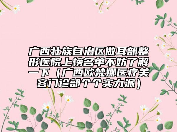 广西壮族自治区做耳部整形医院上榜名单不妨了解一下（广西欧梵娜医疗美容门诊部个个实力派）