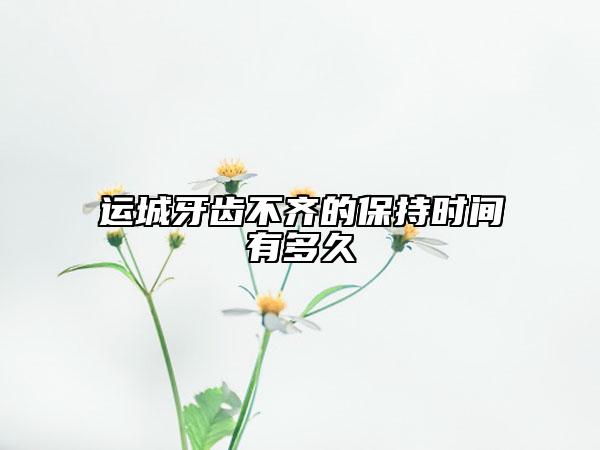 运城牙齿不齐的保持时间有多久