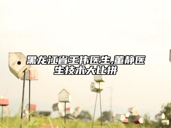 黑龙江省王伟医生,董静医生技术大比拼