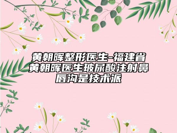 黄朝晖整形医生-福建省黄朝晖医生玻尿酸注射鼻唇沟是技术派