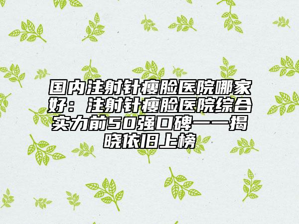 国内注射针瘦脸医院哪家好：注射针瘦脸医院综合实力前50强口碑一一揭晓依旧上榜