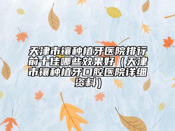 天津市镶种植牙医院排行前十佳哪些效果好（天津市镶种植牙口腔医院详细资料）