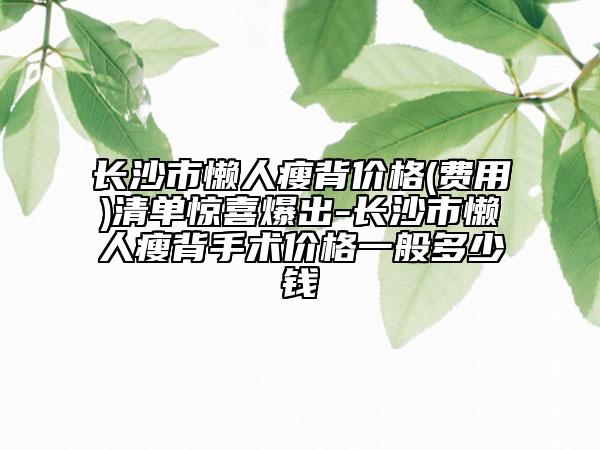 长沙市懒人瘦背价格(费用)清单惊喜爆出-长沙市懒人瘦背手术价格一般多少钱