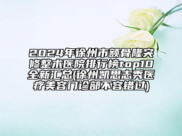 2024年徐州市额骨隆突修整术医院排行榜top10全新汇总(徐州凯思志秀医疗美容门诊部不容错过)