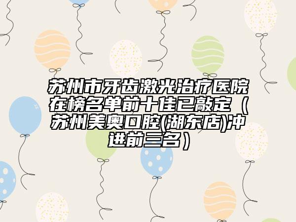 苏州市牙齿激光治疗医院在榜名单前十佳已敲定（苏州美奥口腔(湖东店)冲进前三名）