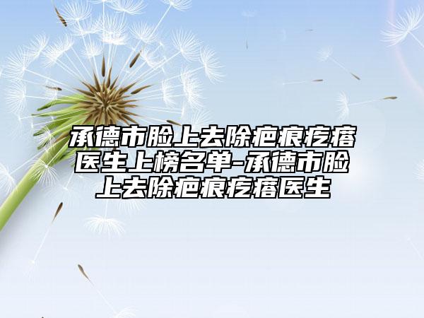 承德市脸上去除疤痕疙瘩医生上榜名单-承德市脸上去除疤痕疙瘩医生