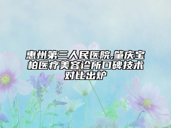 惠州第三人民医院,肇庆宝柏医疗美容诊所口碑技术对比出炉