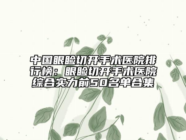 中国眼睑切开手术医院排行榜：眼睑切开手术医院综合实力前50名单合集