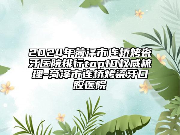 2024年菏泽市连桥烤瓷牙医院排行top10权威梳理-菏泽市连桥烤瓷牙口腔医院