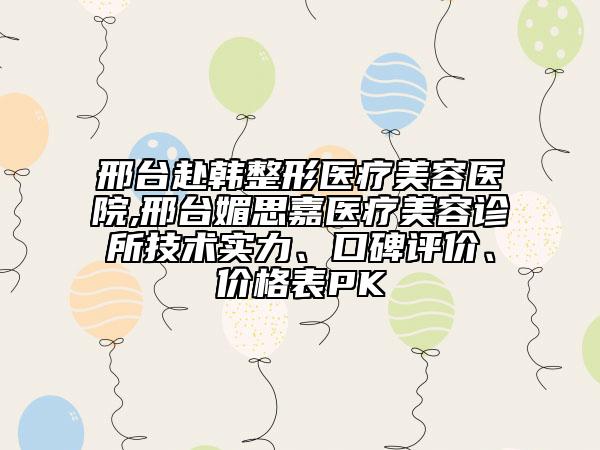 邢台赴韩整形医疗美容医院,邢台媚思嘉医疗美容诊所技术实力、口碑评价、价格表PK