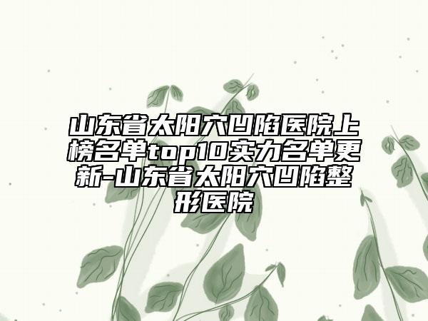 山东省太阳穴凹陷医院上榜名单top10实力名单更新-山东省太阳穴凹陷整形医院