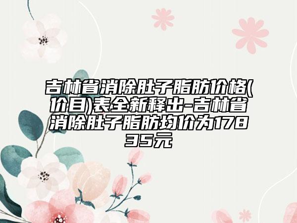 吉林省消除肚子脂肪价格(价目)表全新释出-吉林省消除肚子脂肪均价为17835元